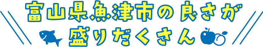 富山県魚津市の良さが盛りだくさん